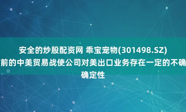 安全的炒股配资网 乖宝宠物(301498.SZ)：当前的中美贸易战使公司对美出口业务存在一定的不确定性