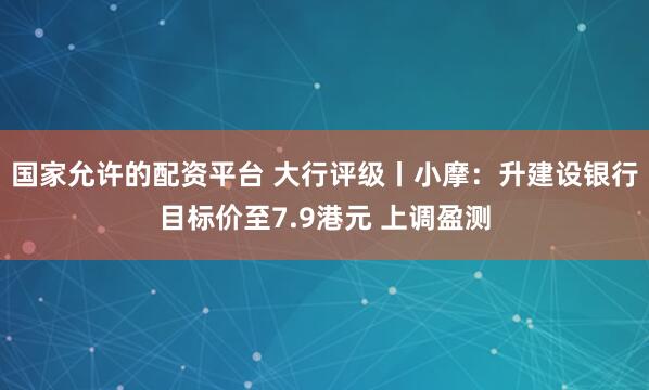 国家允许的配资平台 大行评级丨小摩：升建设银行目标价至7.9港元 上调盈测