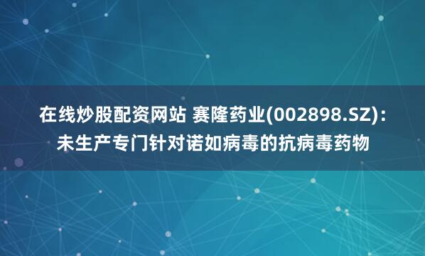 在线炒股配资网站 赛隆药业(002898.SZ)：未生产专门针对诺如病毒的抗病毒药物