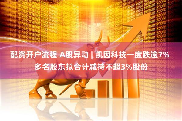 配资开户流程 A股异动 | 凯因科技一度跌逾7% 多名股东拟合计减持不超3%股份