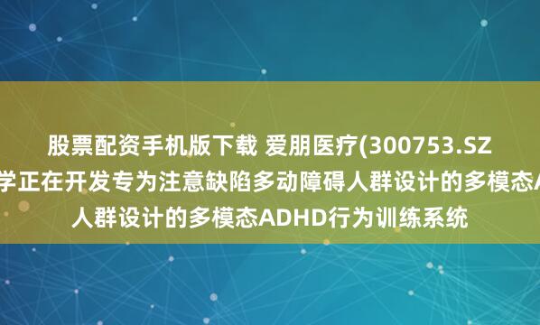 股票配资手机版下载 爱朋医疗(300753.SZ)：子公司朋睿脑科学正在开发专为注意缺陷多动障碍人群设计的多模态ADHD行为训练系统