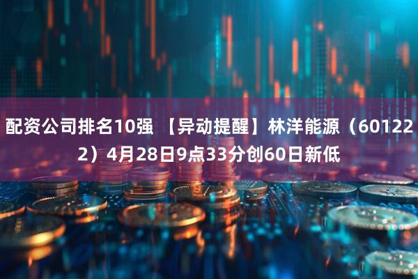 配资公司排名10强 【异动提醒】林洋能源（601222）4月28日9点33分创60日新低