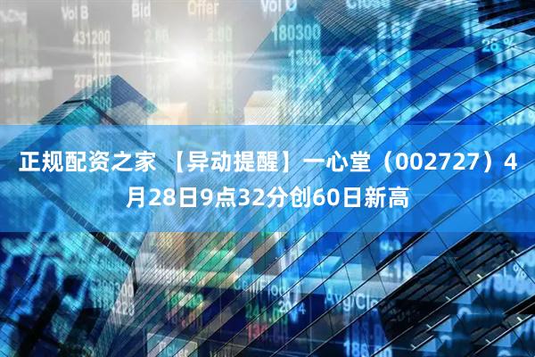正规配资之家 【异动提醒】一心堂（002727）4月28日9点32分创60日新高