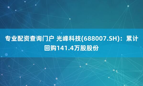 专业配资查询门户 光峰科技(688007.SH)：累计回购141.4万股股份