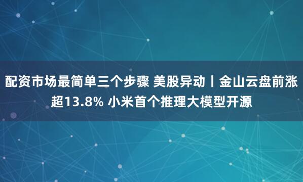 配资市场最简单三个步骤 美股异动丨金山云盘前涨超13.8% 小米首个推理大模型开源
