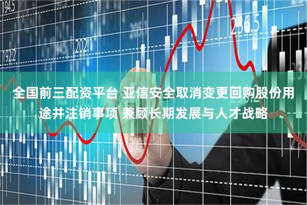 全国前三配资平台 亚信安全取消变更回购股份用途并注销事项 兼顾长期发展与人才战略