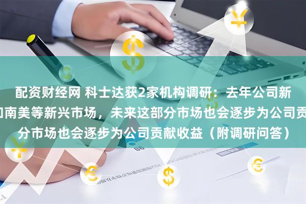 配资财经网 科士达获2家机构调研：去年公司新增布局了中东、非洲和南美等新兴市场，未来这部分市场也会逐步为公司贡献收益（附调研问答）