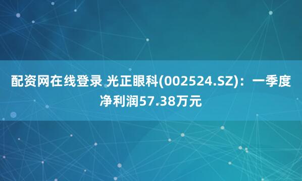 配资网在线登录 光正眼科(002524.SZ)：一季度净利润57.38万元