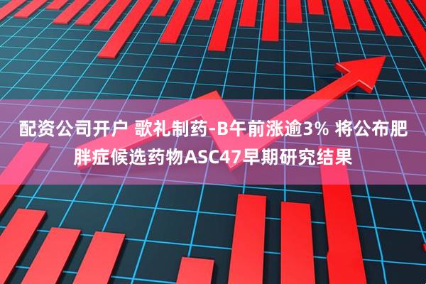 配资公司开户 歌礼制药-B午前涨逾3% 将公布肥胖症候选药物ASC47早期研究结果