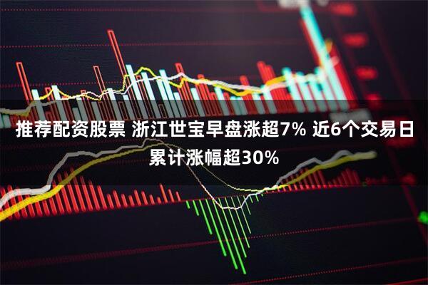 推荐配资股票 浙江世宝早盘涨超7% 近6个交易日累计涨幅超30%