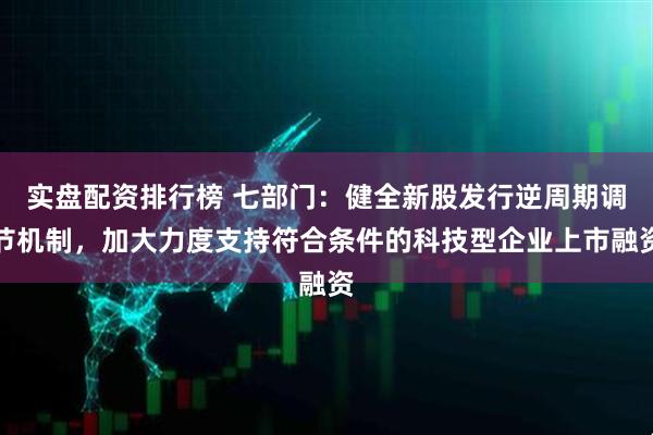 实盘配资排行榜 七部门：健全新股发行逆周期调节机制，加大力度支持符合条件的科技型企业上市融资