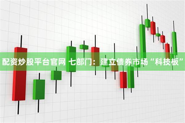 配资炒股平台官网 七部门：建立债券市场“科技板”