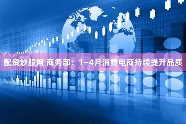 配资炒股网 商务部：1—4月消费电商持续提升品质