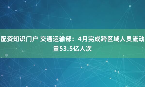 配资知识门户 交通运输部：4月完成跨区域人员流动量53.5亿人次