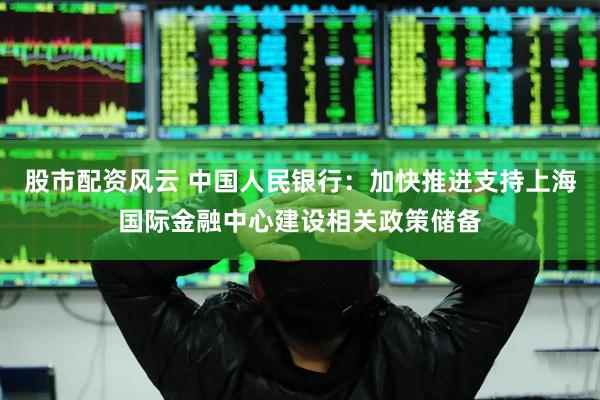 股市配资风云 中国人民银行：加快推进支持上海国际金融中心建设相关政策储备