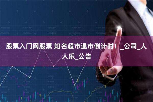 股票入门网股票 知名超市退市倒计时！_公司_人人乐_公告