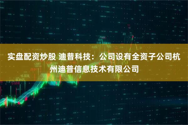 实盘配资炒股 迪普科技：公司设有全资子公司杭州迪普信息技术有限公司