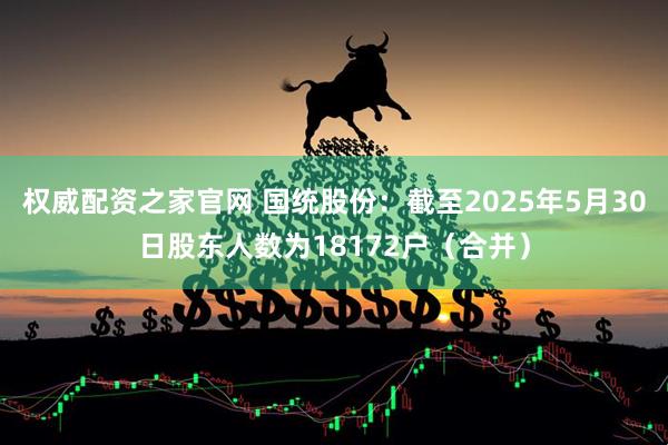 权威配资之家官网 国统股份：截至2025年5月30日股东人数为18172户（合并）