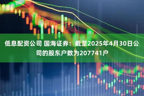 低息配资公司 国海证券：截至2025年4月30日公司的股东户数为207741户
