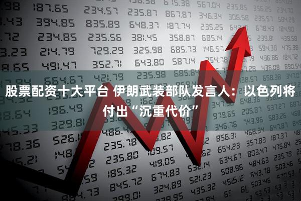 股票配资十大平台 伊朗武装部队发言人：以色列将付出“沉重代价”