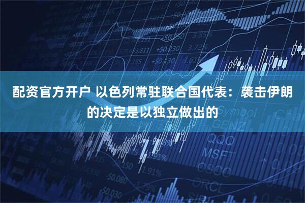 配资官方开户 以色列常驻联合国代表：袭击伊朗的决定是以独立做出的