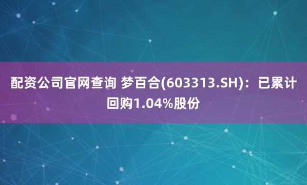 配资公司官网查询 梦百合(603313.SH)：已累计回购1.04%股份