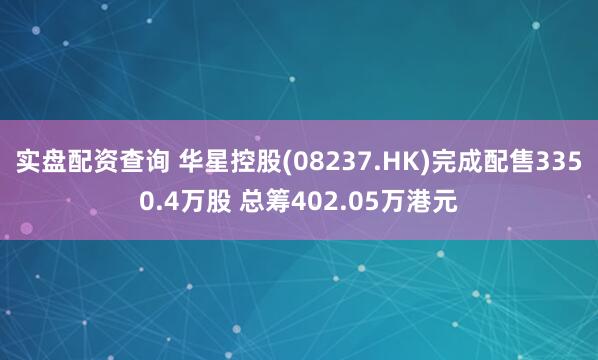 实盘配资查询 华星控股(08237.HK)完成配售3350.4万股 总筹402.05万港元