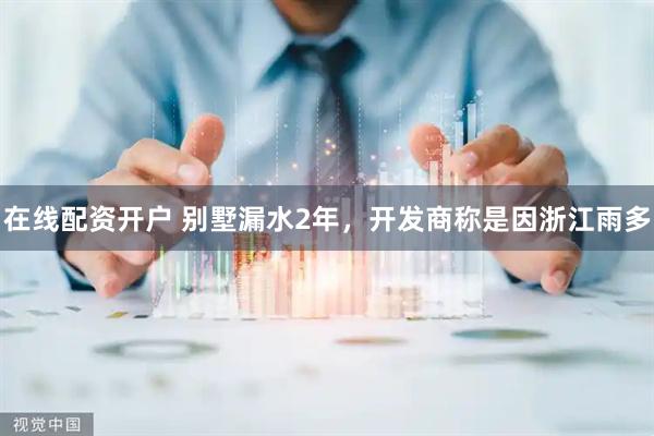 在线配资开户 别墅漏水2年，开发商称是因浙江雨多
