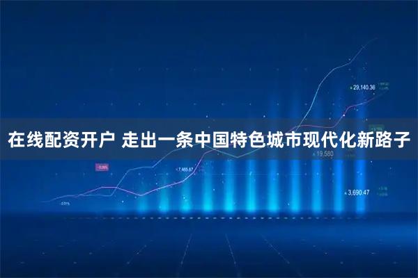 在线配资开户 走出一条中国特色城市现代化新路子