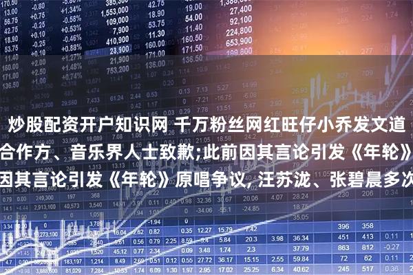 炒股配资开户知识网 千万粉丝网红旺仔小乔发文道歉: 向所有受到波及的合作方、音乐界人士致歉;此前因其言论引发《年轮》原唱争议, 汪苏泷、张碧晨多次发声