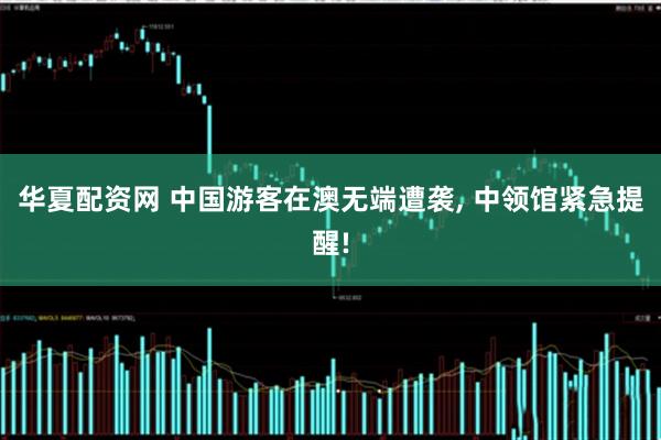 华夏配资网 中国游客在澳无端遭袭, 中领馆紧急提醒!