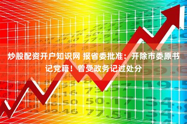 炒股配资开户知识网 报省委批准：开除市委原书记党籍！曾受政务记过处分