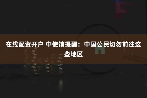 在线配资开户 中使馆提醒：中国公民切勿前往这些地区