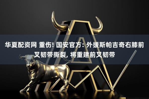 华夏配资网 重伤! 国安官方: 外援斯帕吉奇右膝前叉韧带撕裂, 将重建前叉韧带
