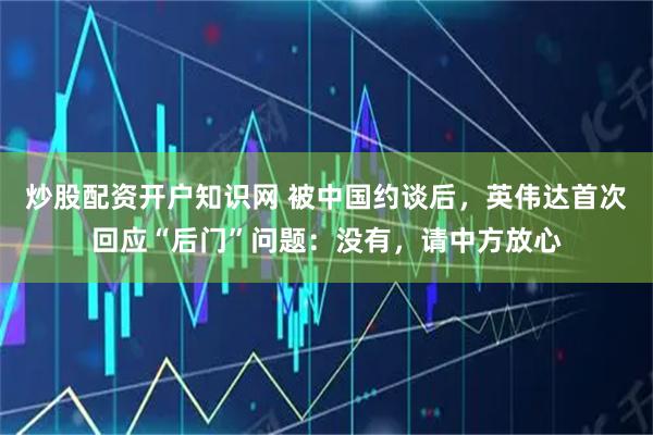 炒股配资开户知识网 被中国约谈后，英伟达首次回应“后门”问题：没有，请中方放心