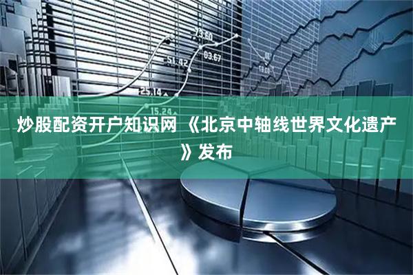 炒股配资开户知识网 《北京中轴线世界文化遗产》发布