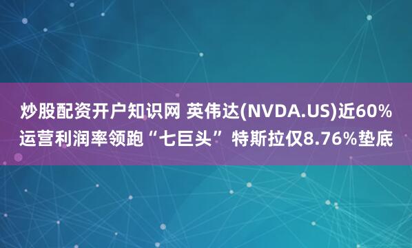炒股配资开户知识网 英伟达(NVDA.US)近60%运营利润率领跑“七巨头” 特斯拉仅8.76%垫底