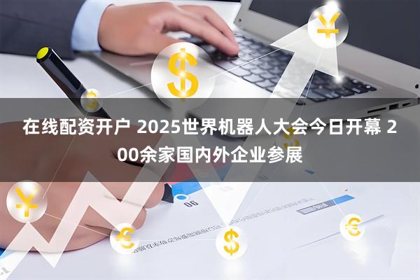 在线配资开户 2025世界机器人大会今日开幕 200余家国内外企业参展