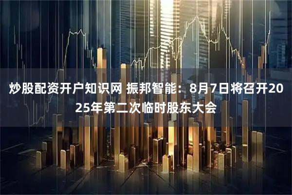 炒股配资开户知识网 振邦智能：8月7日将召开2025年第二次临时股东大会