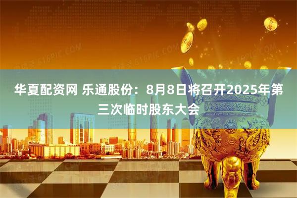 华夏配资网 乐通股份：8月8日将召开2025年第三次临时股东大会