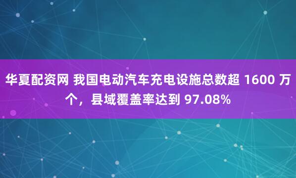 华夏配资网 我国电动汽车充电设施总数超 1600 万个，县域覆盖率达到 97.08%