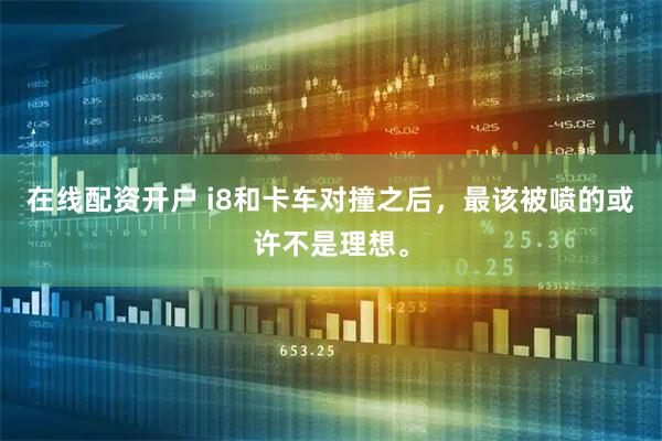 在线配资开户 i8和卡车对撞之后，最该被喷的或许不是理想。