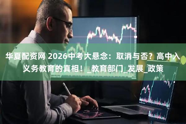 华夏配资网 2026中考大悬念：取消与否？高中入义务教育的真相！_教育部门_发展_政策