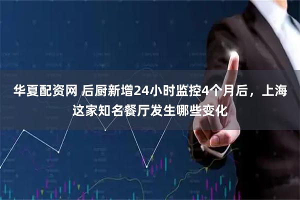 华夏配资网 后厨新增24小时监控4个月后，上海这家知名餐厅发生哪些变化